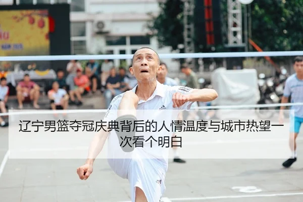 辽宁男篮夺冠庆典背后的人情温度与城市热望一次看个明白