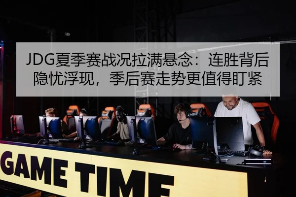 JDG夏季赛战况拉满悬念：连胜背后隐忧浮现，季后赛走势更值得盯紧